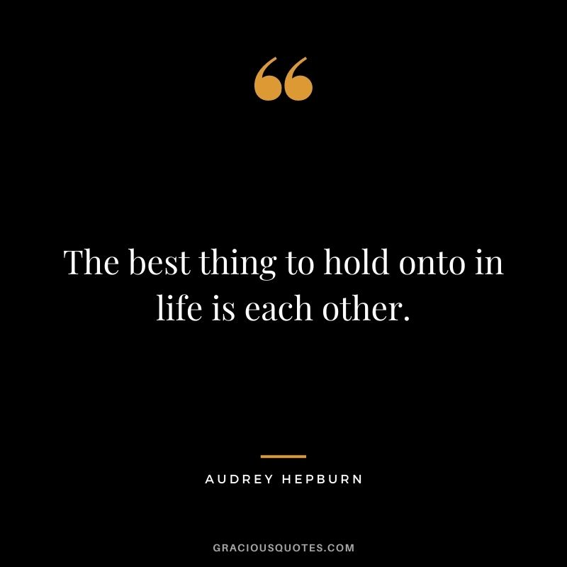 The best thing to hold onto in life is each other. — Audrey Hepburn