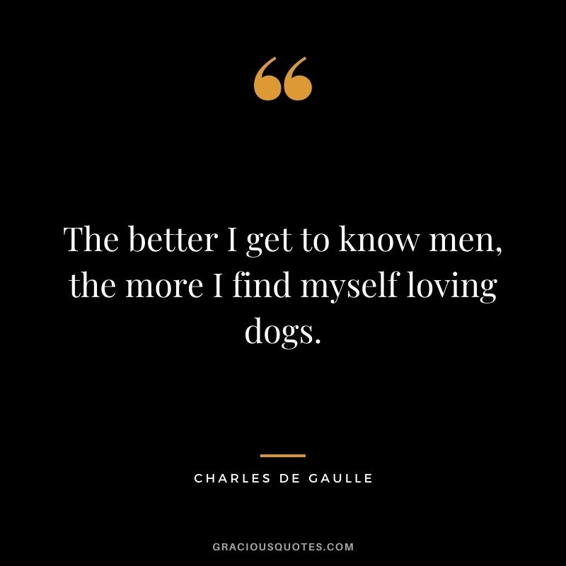 The better I get to know men, the more I find myself loving dogs. – Charles De Gaulle