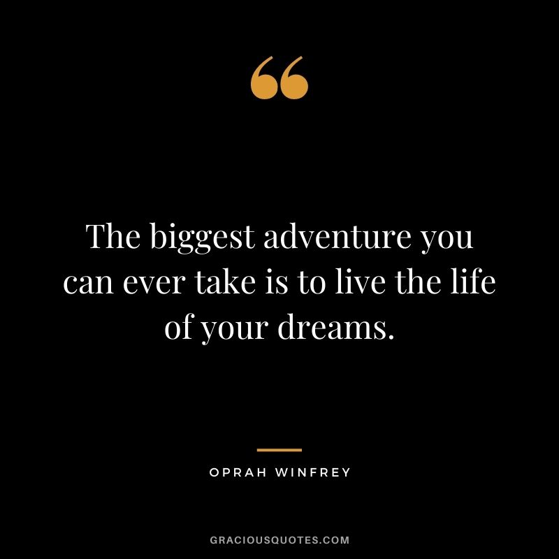 The biggest adventure you can ever take is to live the life of your dreams. ― Oprah Winfrey