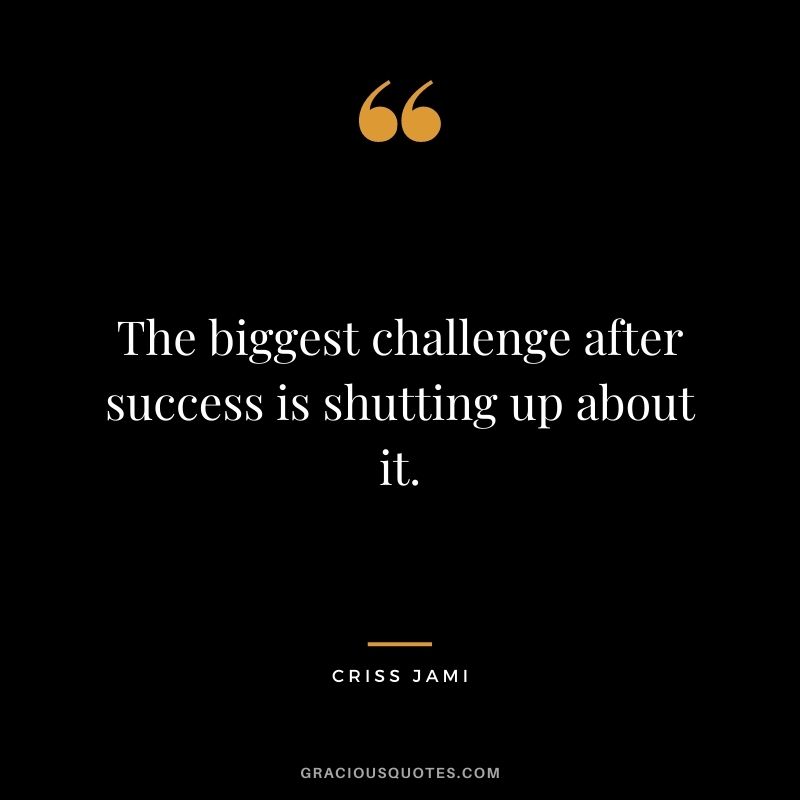 The biggest challenge after success is shutting up about it. - Criss Jami