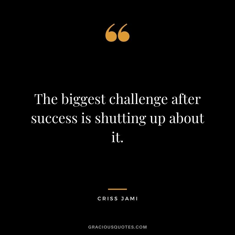 The biggest challenge after success is shutting up about it.
