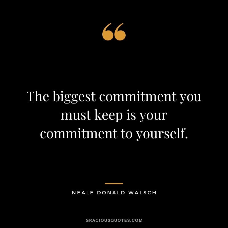 The biggest commitment you must keep is your commitment to yourself. - Neale Donald Walsch