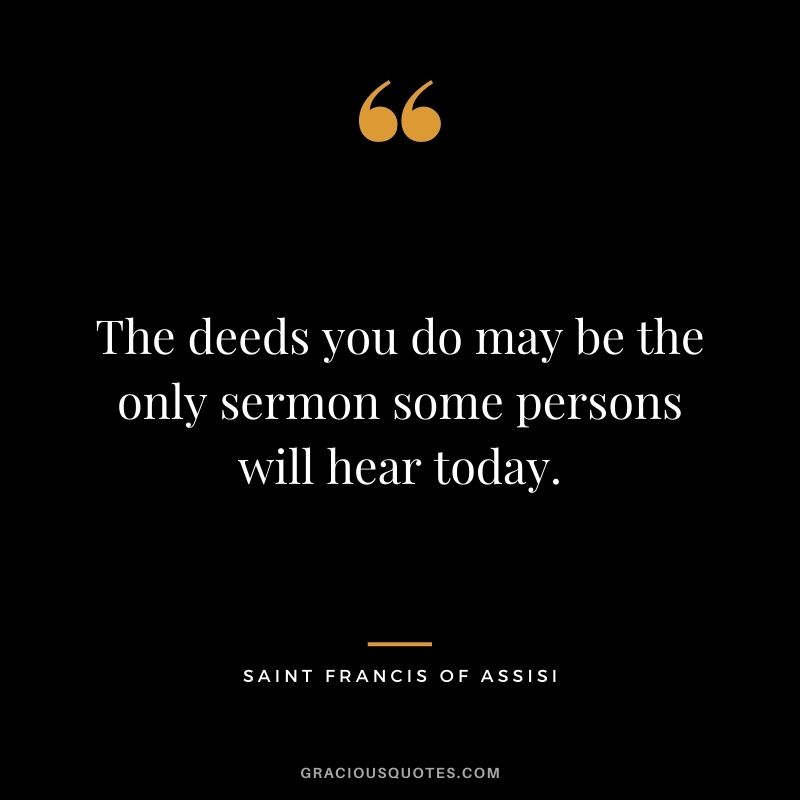 The deeds you do may be the only sermon some persons will hear today.