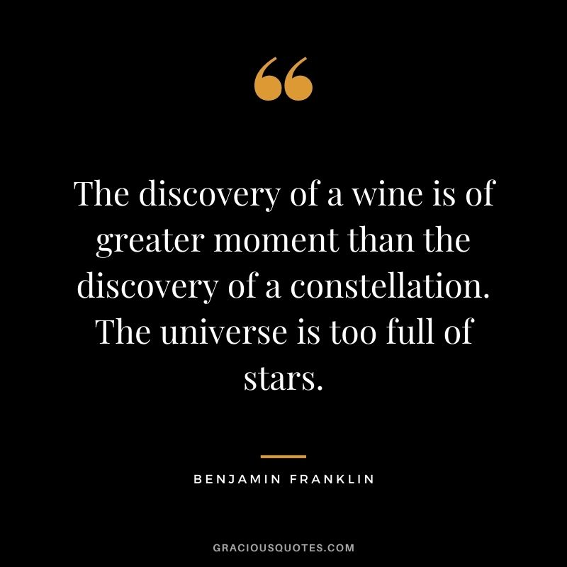 The discovery of a wine is of greater moment than the discovery of a constellation. The universe is too full of stars. ― Benjamin Franklin