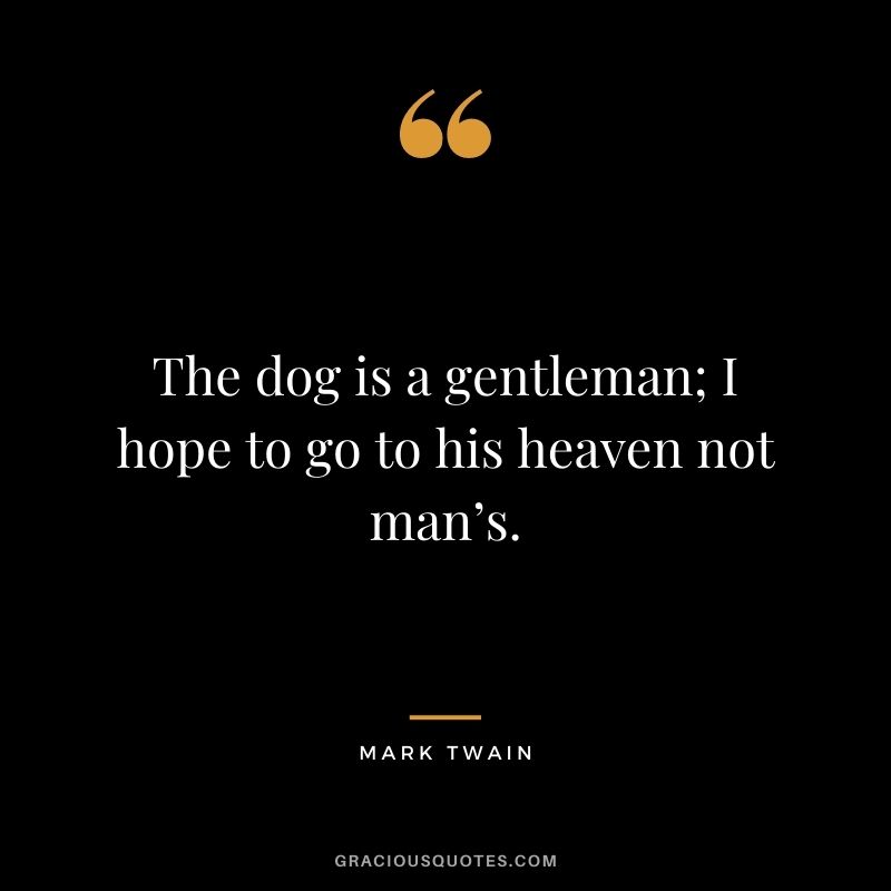 The dog is a gentleman; I hope to go to his heaven not man’s. – Mark Twain
