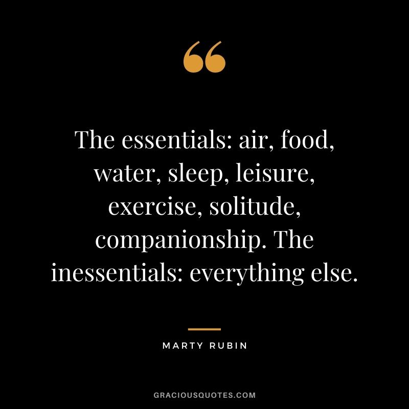 The essentials: air, food, water, sleep, leisure, exercise, solitude, companionship. The inessentials: everything else. - Marty Rubin