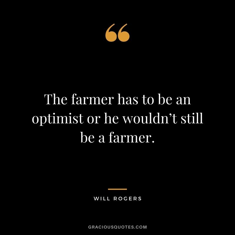The farmer has to be an optimist or he wouldn’t still be a farmer. — Will Rogers
