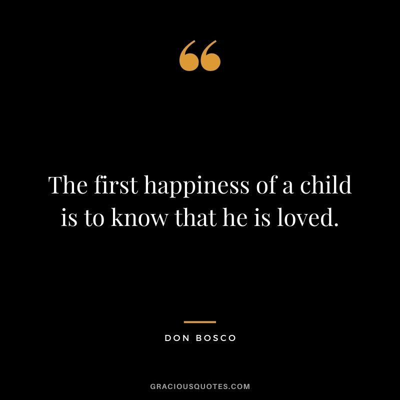 The first happiness of a child is to know that he is loved. - Don Bosco