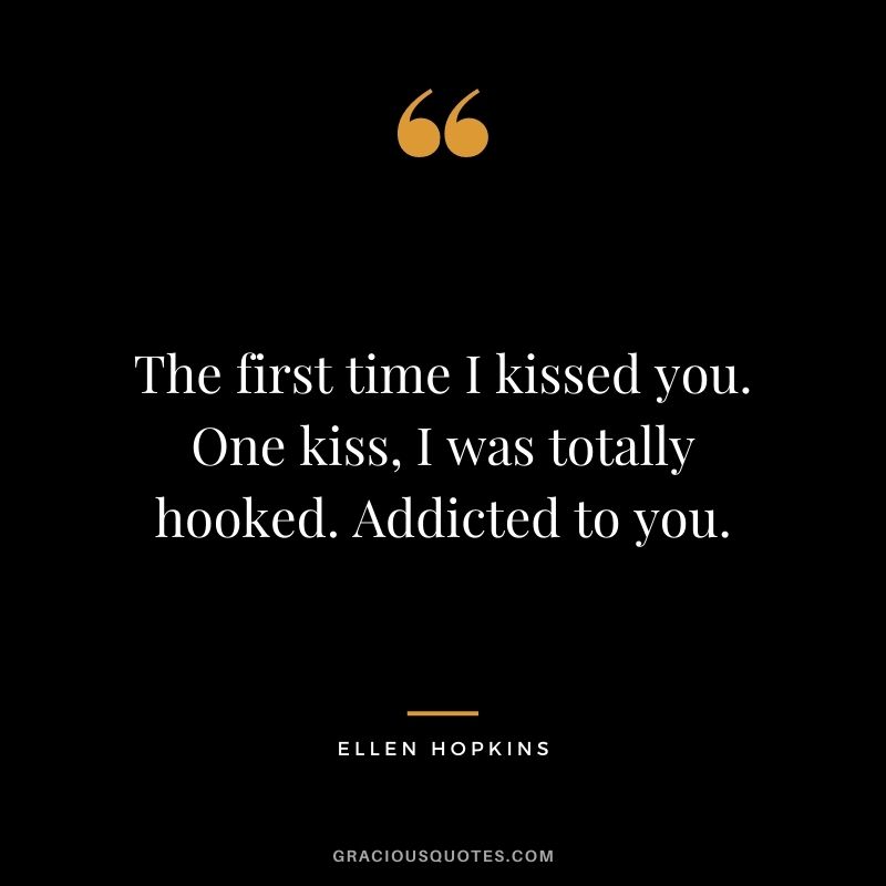 The first time I kissed you. One kiss, I was totally hooked. Addicted to you. — Ellen Hopkins