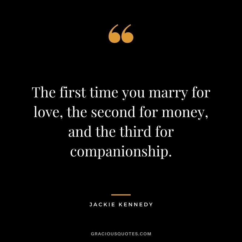 The first time you marry for love, the second for money, and the third for companionship. - Jackie Kennedy