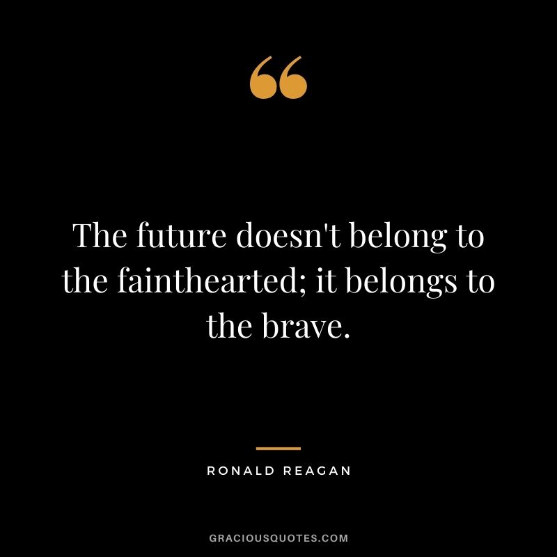 The future doesn't belong to the fainthearted; it belongs to the brave. - Ronald Reagan