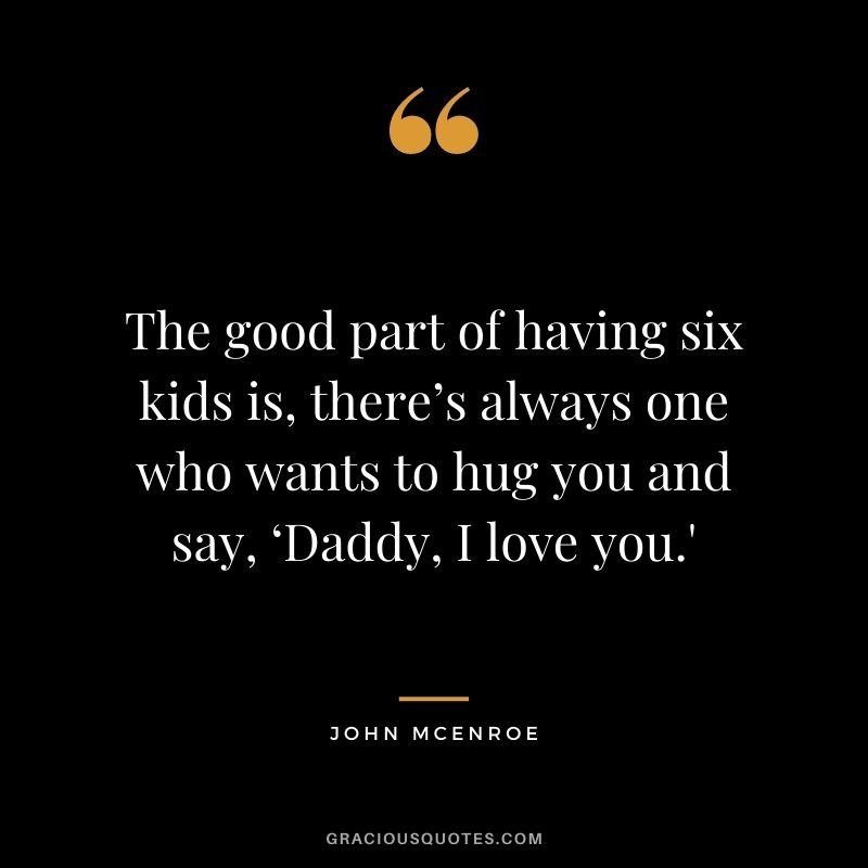 The good part of having six kids is, there’s always one who wants to hug you and say, ‘Daddy, I love you.' – John McEnroe