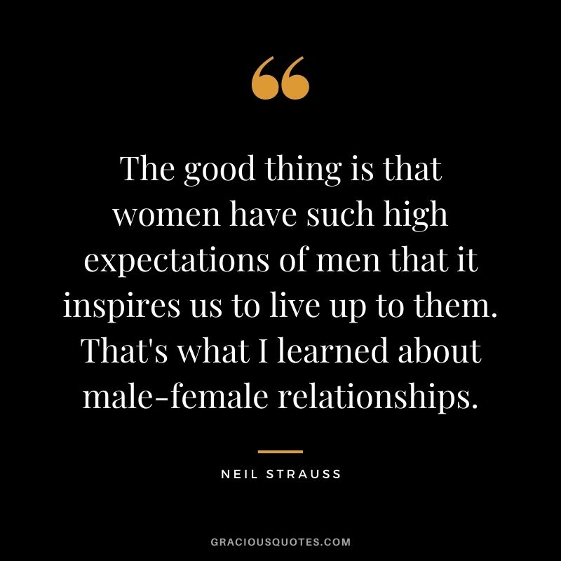 The good thing is that women have such high expectations of men that it inspires us to live up to them. That's what I learned about male-female relationships.