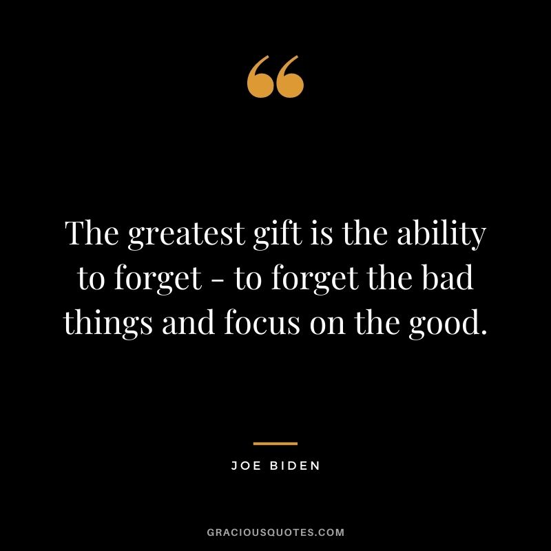 The greatest gift is the ability to forget - to forget the bad things and focus on the good. - Joe Biden