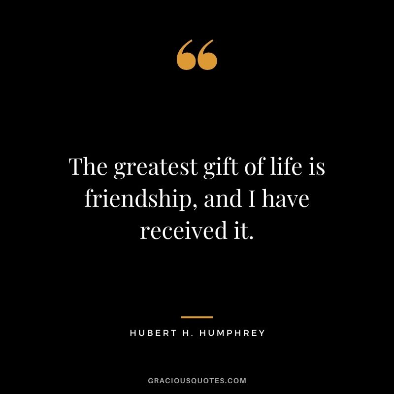 The greatest gift of life is friendship, and I have received it. - Hubert H. Humphrey