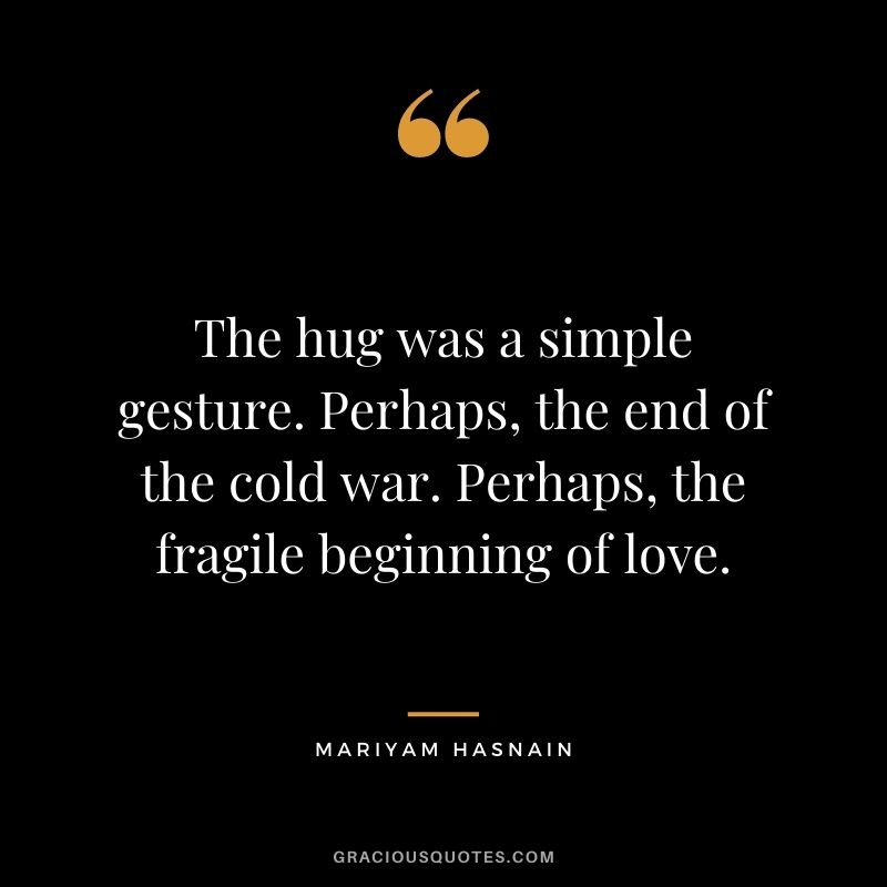 The hug was a simple gesture. Perhaps, the end of the cold war. Perhaps, the fragile beginning of love. - Mariyam Hasnain