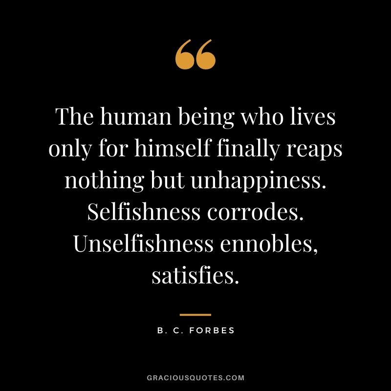 The human being who lives only for himself finally reaps nothing but unhappiness. Selfishness corrodes. Unselfishness ennobles, satisfies.