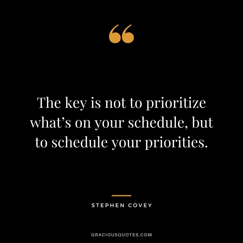 The key is not to prioritize what’s on your schedule, but to schedule your priorities. - Stephen Covey