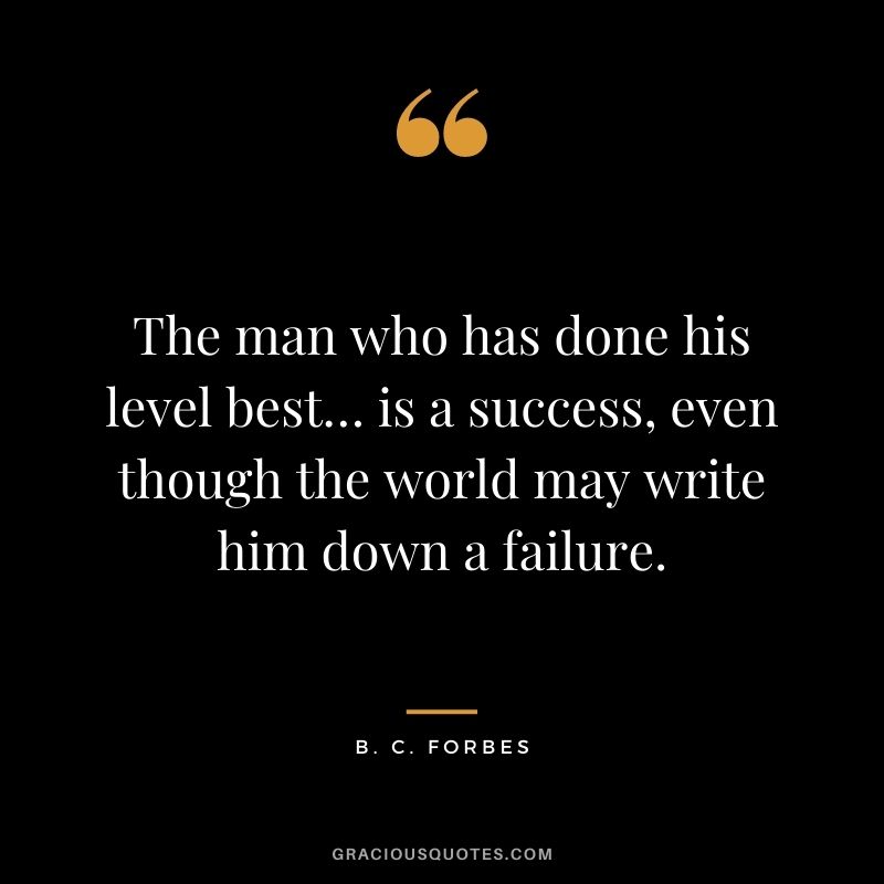 The man who has done his level best… is a success, even though the world may write him down a failure.