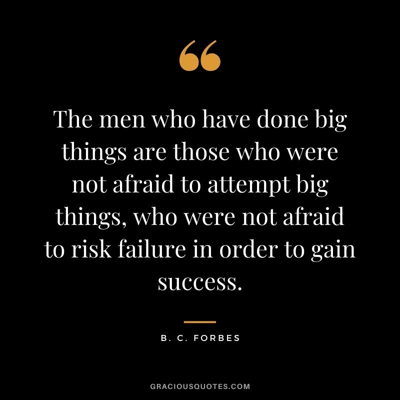 The men who have done big things are those who were not afraid to attempt big things, who were not afraid to risk failure in order to gain success.