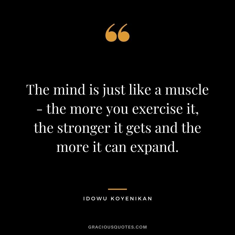 The mind is just like a muscle - the more you exercise it, the stronger it gets and the more it can expand. ― Idowu Koyenikan