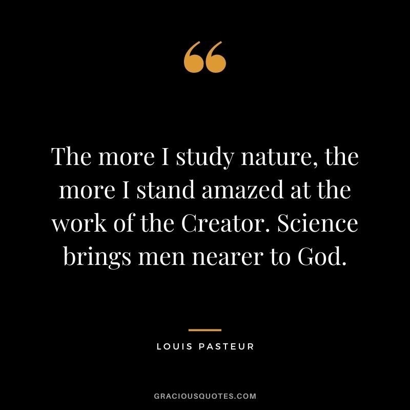 The more I study nature, the more I stand amazed at the work of the Creator. Science brings men nearer to God.