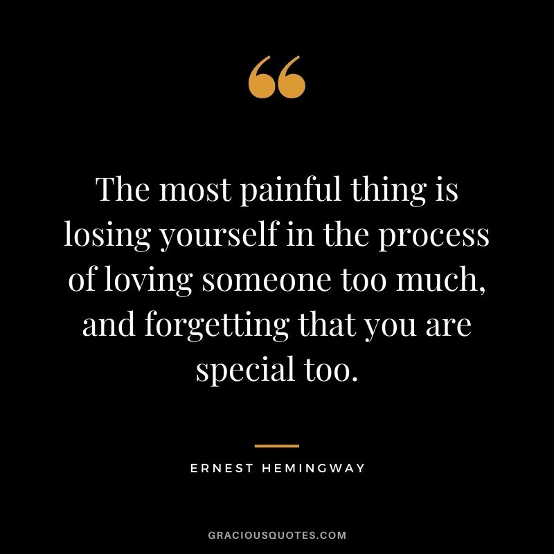 The most painful thing is losing yourself in the process of loving someone too much, and forgetting that you are special too. — Ernest Hemingway