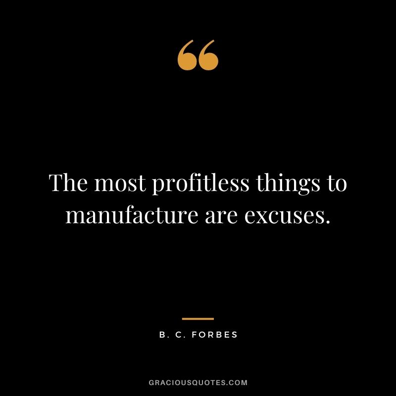 The most profitless things to manufacture are excuses.