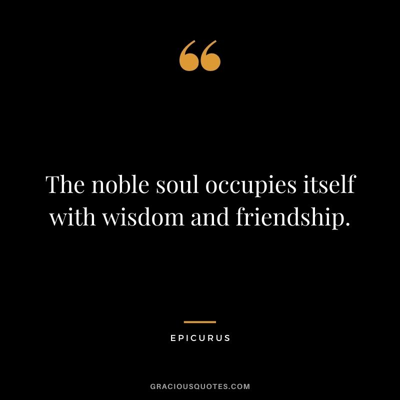 The noble soul occupies itself with wisdom and friendship.