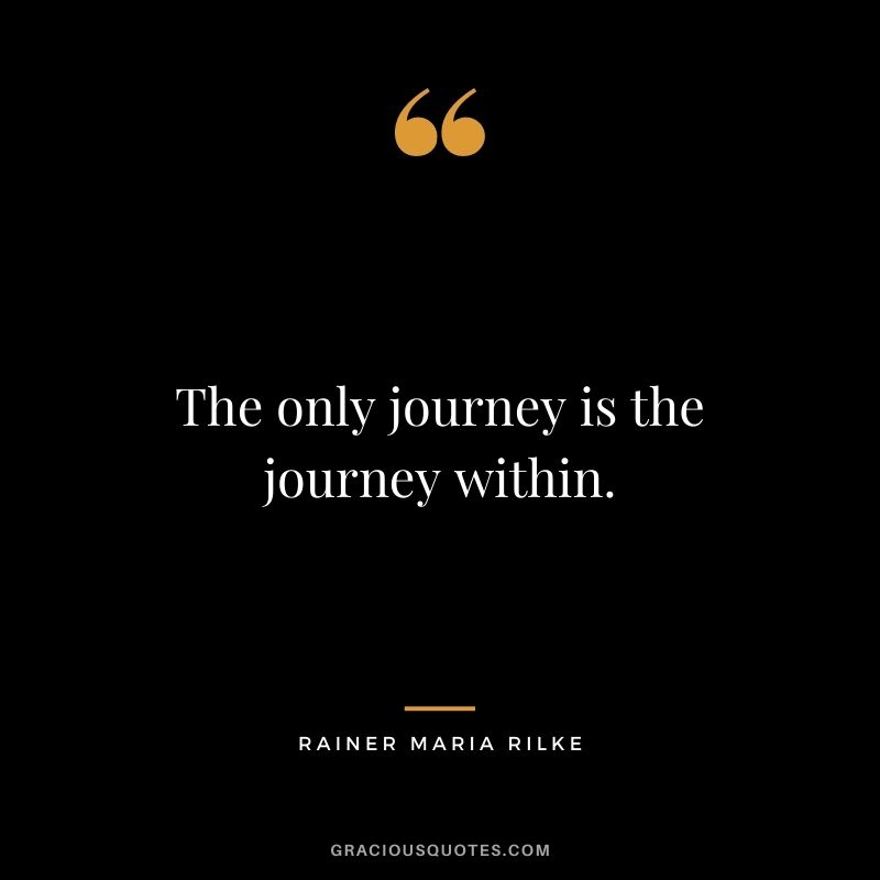 The only journey is the journey within. — Rainer Maria Rilke