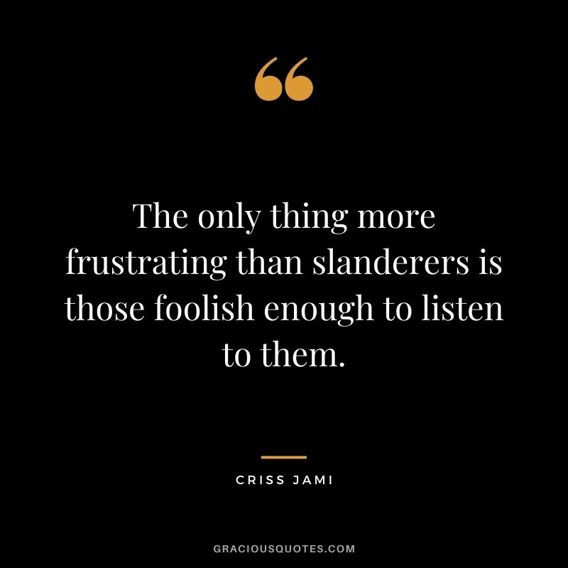 The only thing more frustrating than slanderers is those foolish enough to listen to them.