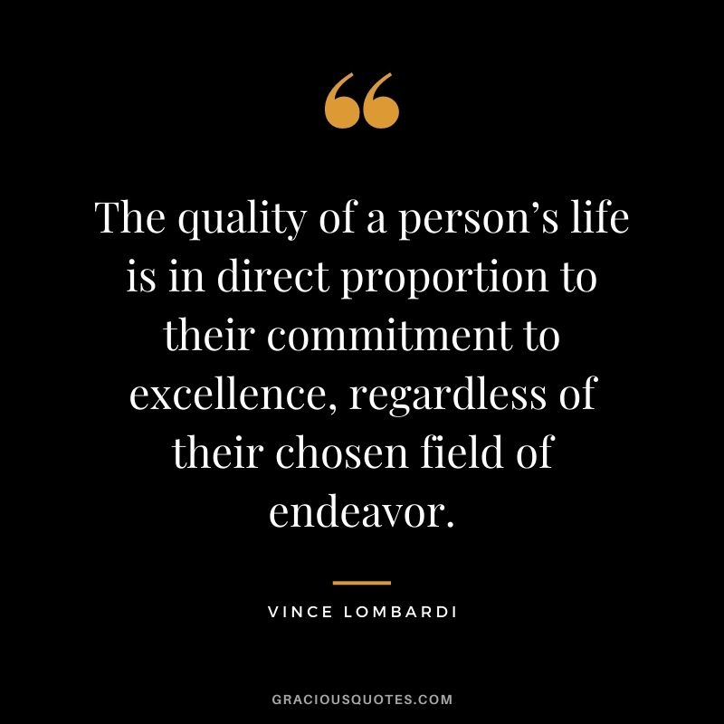 The quality of a person’s life is in direct proportion to their commitment to excellence, regardless of their chosen field of endeavor. – Vince Lombardi