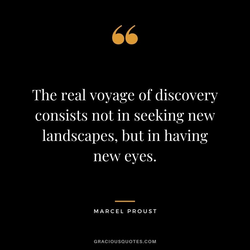 The real voyage of discovery consists not in seeking new landscapes, but in having new eyes.