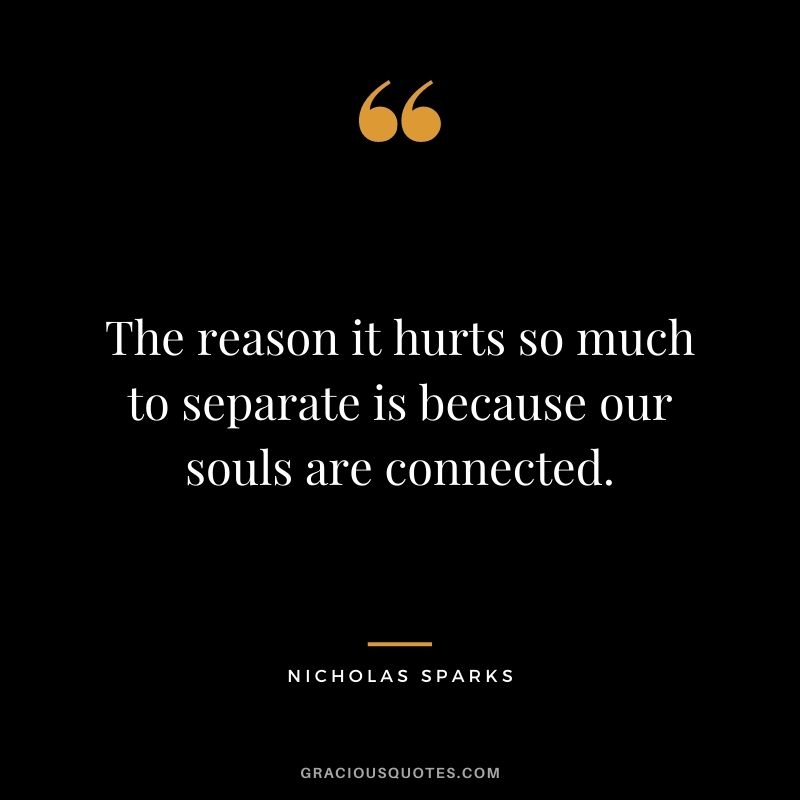 The reason it hurts so much to separate is because our souls are connected.