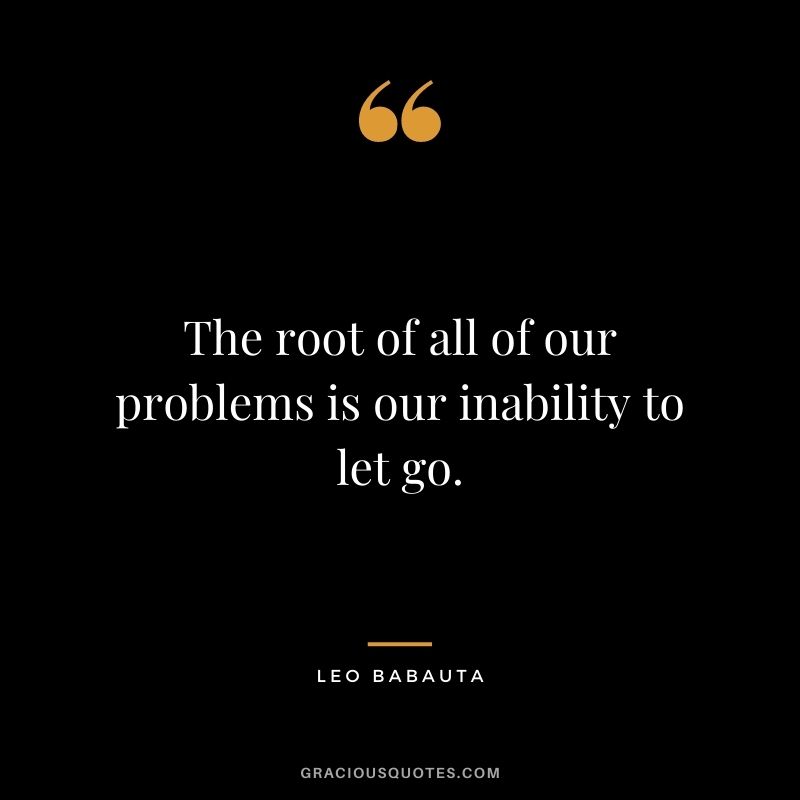 The root of all of our problems is our inability to let go.