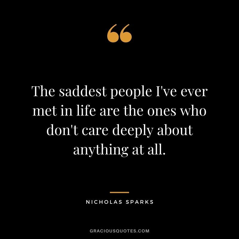 The saddest people I've ever met in life are the ones who don't care deeply about anything at all.