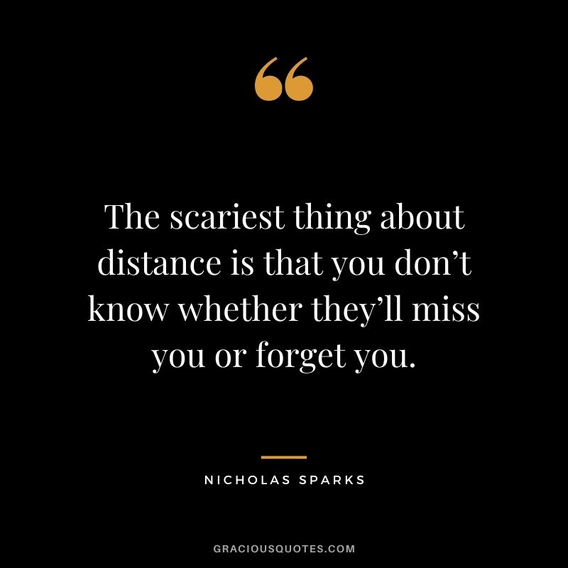 The scariest thing about distance is that you don’t know whether they’ll miss you or forget you.