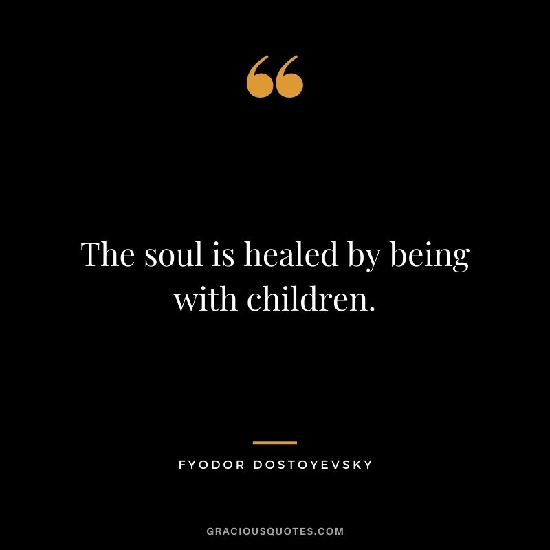 The soul is healed by being with children. — Fyodor Dostoyevsky