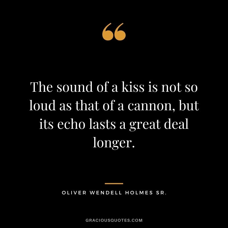 The sound of a kiss is not so loud as that of a cannon, but its echo lasts a great deal longer. ― Oliver Wendell Holmes Sr.