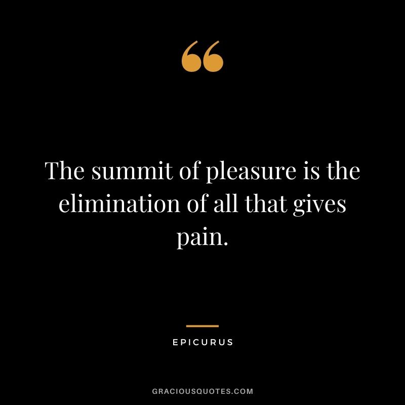 The summit of pleasure is the elimination of all that gives pain.