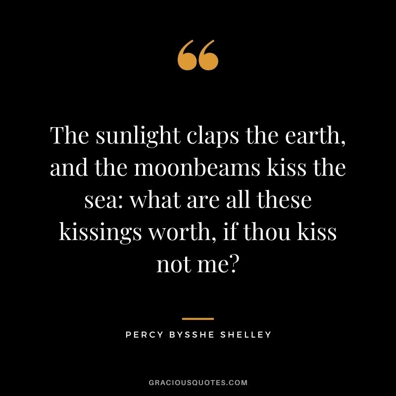 The sunlight claps the earth, and the moonbeams kiss the sea: what are all these kissings worth, if thou kiss not me? ― Percy Bysshe Shelley