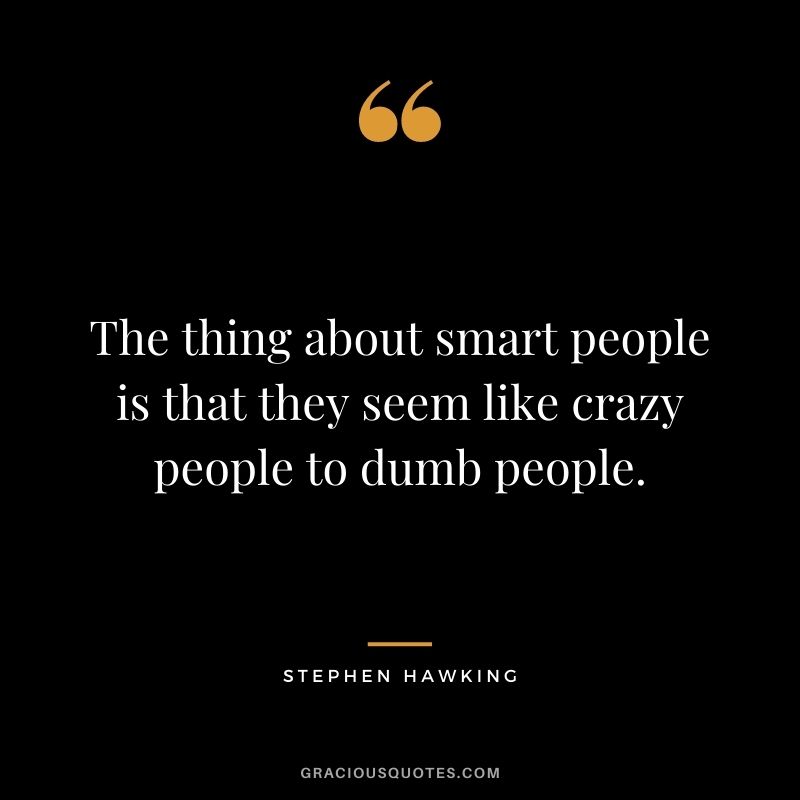 The thing about smart people is that they seem like crazy people to dumb people.