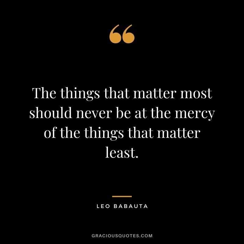 The things that matter most should never be at the mercy of the things that matter least.