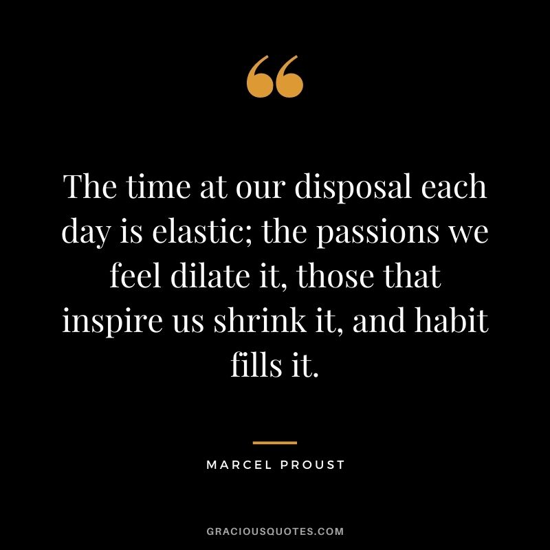 The time at our disposal each day is elastic; the passions we feel dilate it, those that inspire us shrink it, and habit fills it.