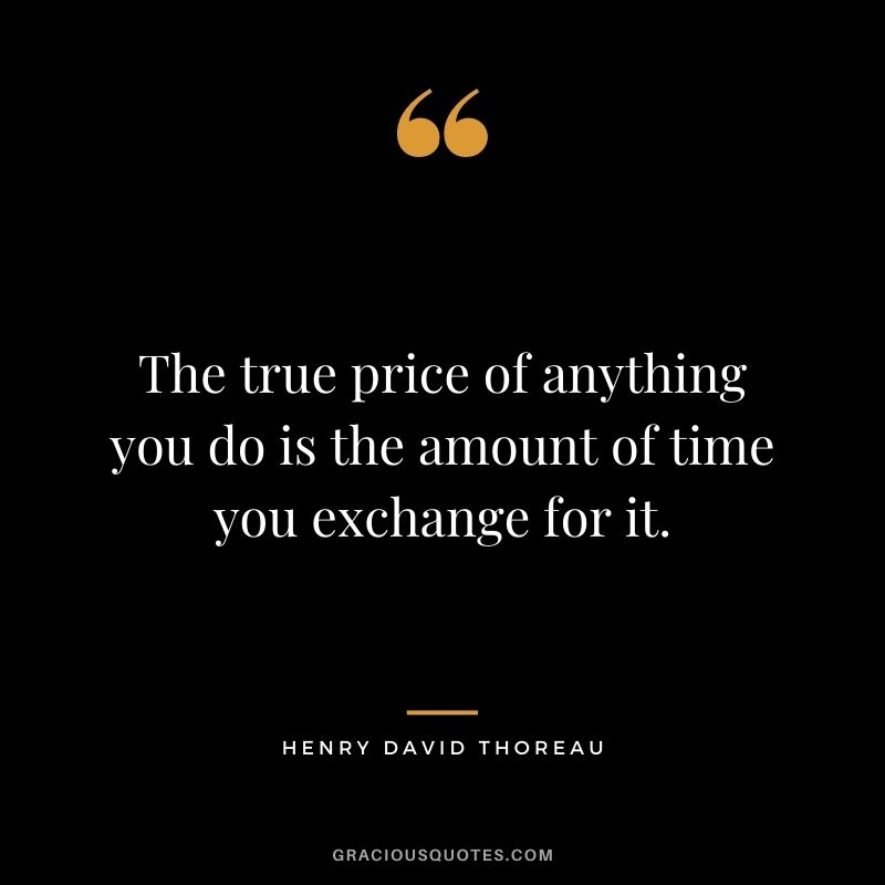 The true price of anything you do is the amount of time you exchange for it. - Henry David Thoreau