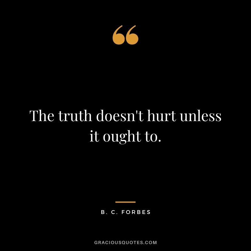 The truth doesn't hurt unless it ought to.