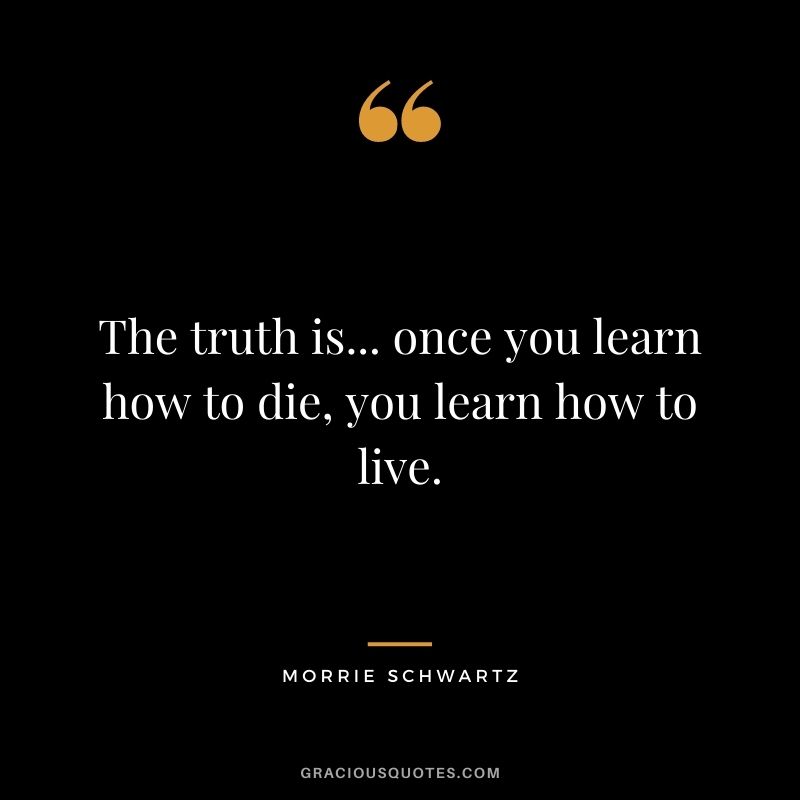 The truth is... once you learn how to die, you learn how to live.