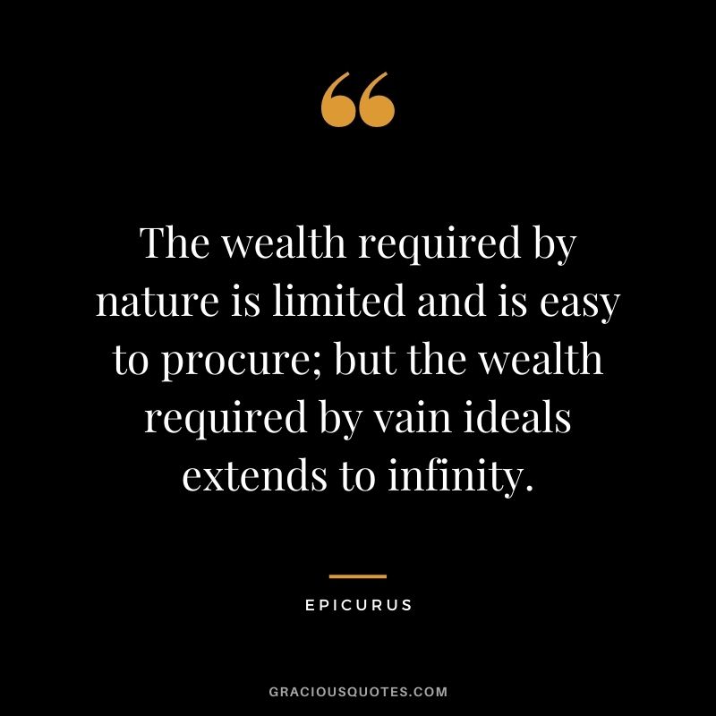The wealth required by nature is limited and is easy to procure; but the wealth required by vain ideals extends to infinity.