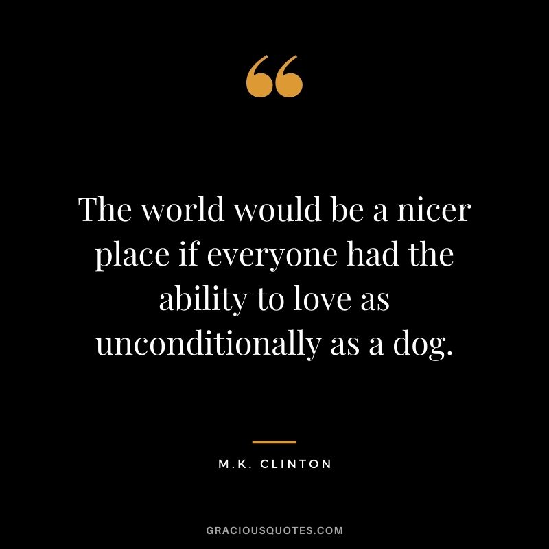 The world would be a nicer place if everyone had the ability to love as unconditionally as a dog. - M.K. Clinton