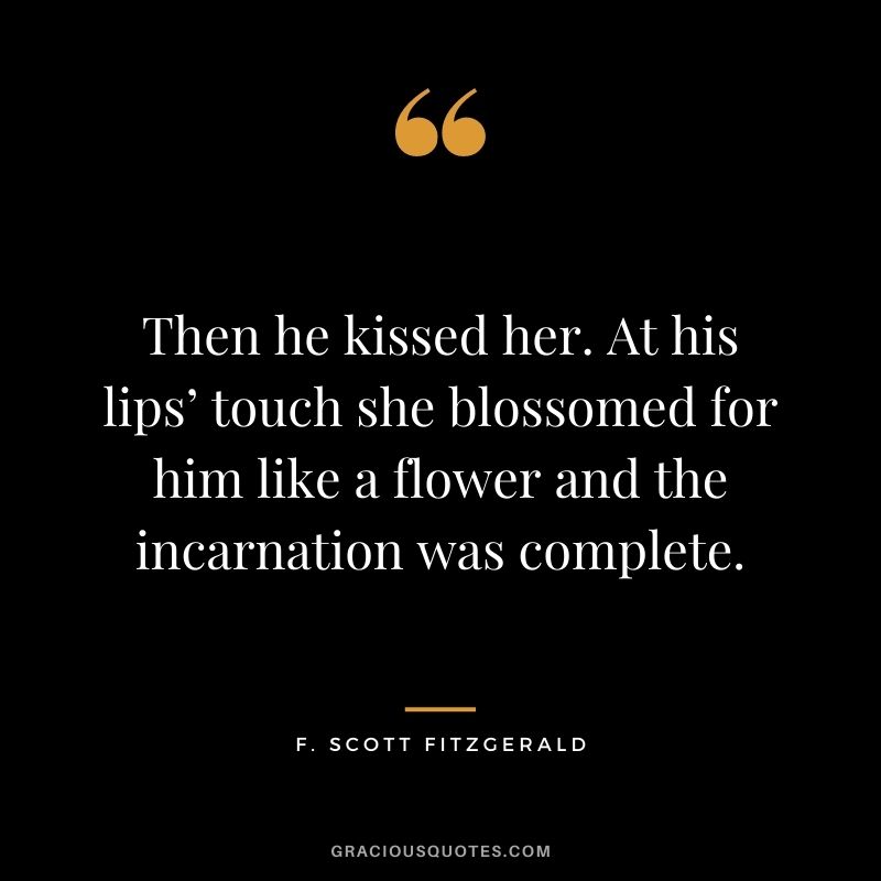Then he kissed her. At his lips’ touch she blossomed for him like a flower and the incarnation was complete. ― F. Scott Fitzgerald